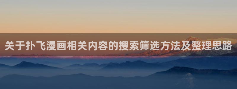 漫画免费看网页入口大全:关于扑飞漫画相关内容的搜索筛选方法及整理思路