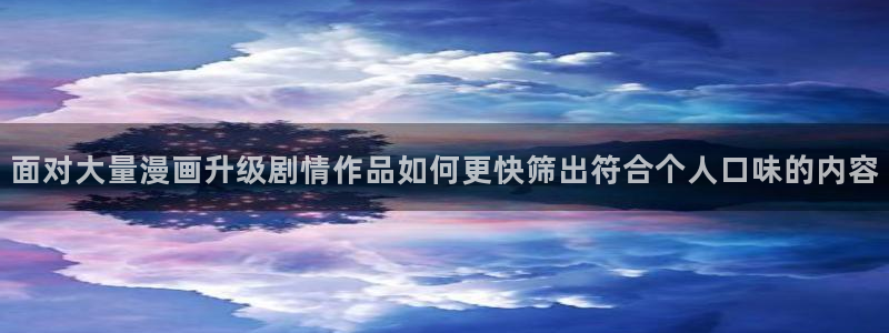 漫画免费看免费在线漫画:面对大量漫画升级剧情作品如何更快筛出符合个人口味的内容