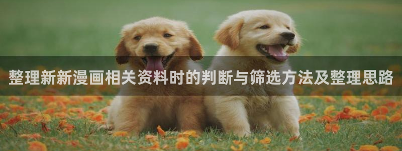 漫画免费看最新资讯:整理新新漫画相关资料时的判断与筛选方法及整理思路
