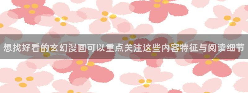 漫画免费看网页地址:想找好看的玄幻漫画可以重点关注这些内容特征与阅读细节