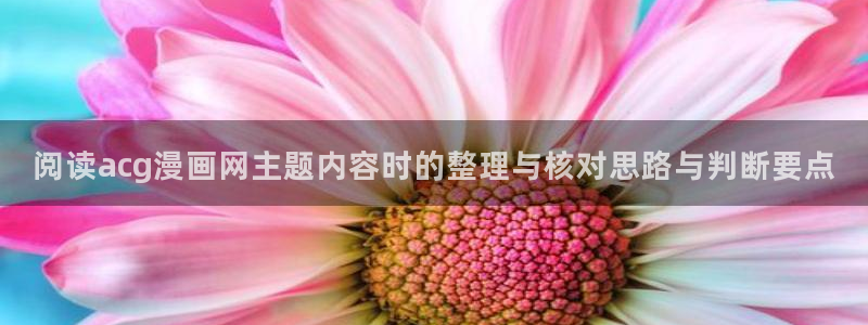 漫画免费看漫画网页:阅读acg漫画网主题内容时的整理与核对思路与判断要点