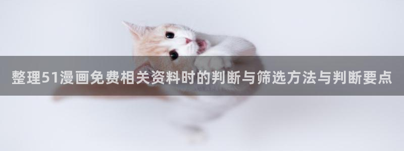 漫画免费看好看的漫画:整理51漫画免费相关资料时的判断与筛选方法与判断要点