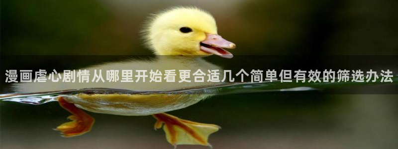 漫画免费看阅读网页:漫画虐心剧情从哪里开始看更合适几个简单但有效的筛选办法
