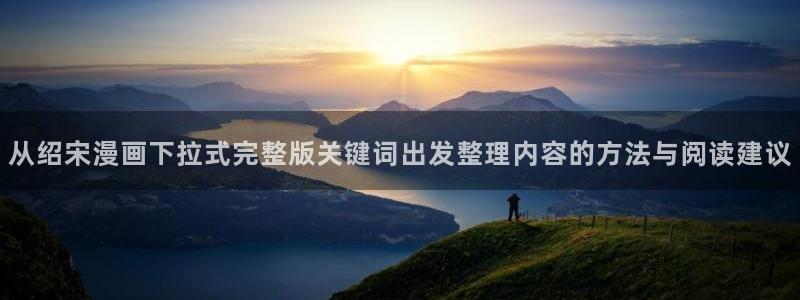 漫画免费看漫画内容导航:从绍宋漫画下拉式完整版关键词出发整理内容的方法与阅读建议
