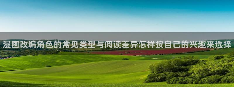 漫画免费看免费在线漫画：漫画改编角色的常见类型与阅读差异怎样按自己的兴趣来选择