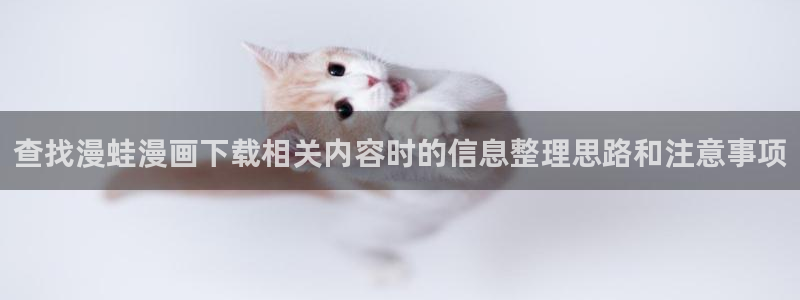 漫画免费看最新连载：查找漫蛙漫画下载相关内容时的信息整理思路和注意事项