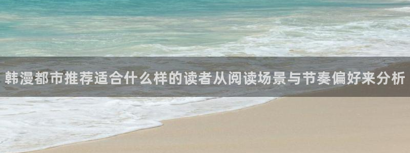 漫画在线免费看：韩漫都市推荐适合什么样的读者从阅读场景与节奏偏好来分析